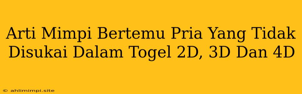 Arti Mimpi Bertemu Pria Yang Tidak Disukai Dalam Togel 2D, 3D Dan 4D