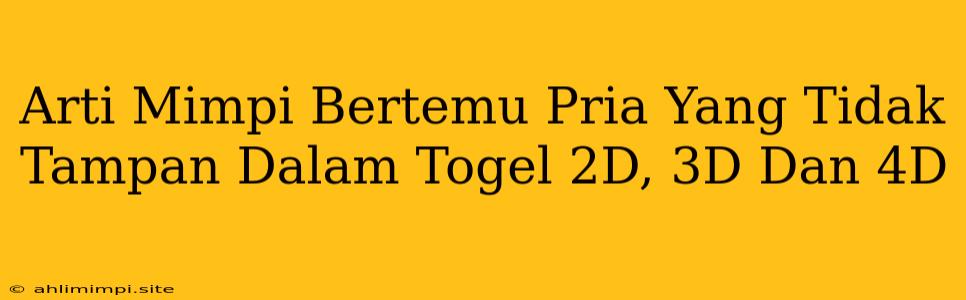 Arti Mimpi Bertemu Pria Yang Tidak Tampan Dalam Togel 2D, 3D Dan 4D