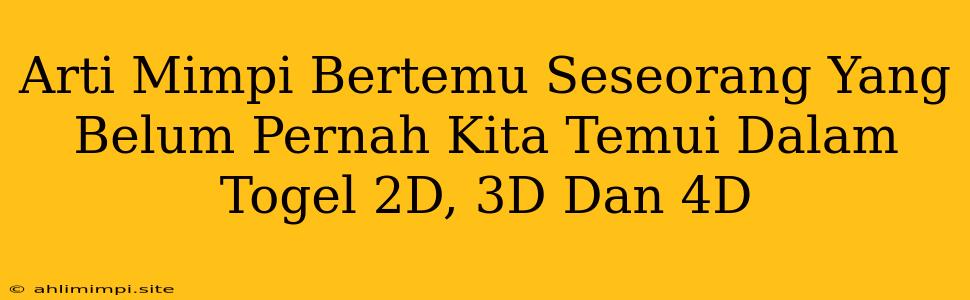 Arti Mimpi Bertemu Seseorang Yang Belum Pernah Kita Temui Dalam Togel 2D, 3D Dan 4D