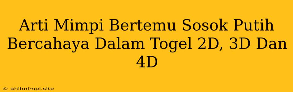 Arti Mimpi Bertemu Sosok Putih Bercahaya Dalam Togel 2D, 3D Dan 4D