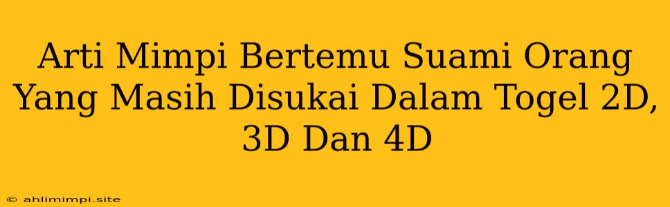 Arti Mimpi Bertemu Suami Orang Yang Masih Disukai Dalam Togel 2D, 3D Dan 4D