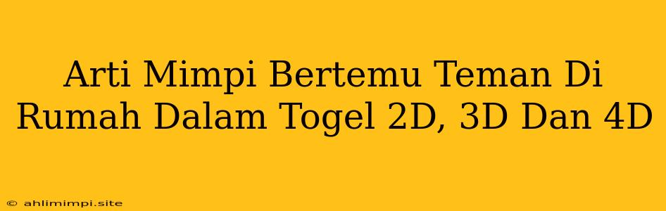 Arti Mimpi Bertemu Teman Di Rumah Dalam Togel 2D, 3D Dan 4D