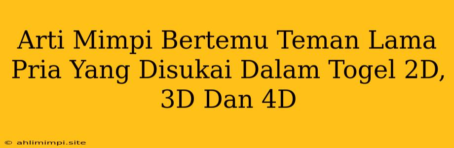 Arti Mimpi Bertemu Teman Lama Pria Yang Disukai Dalam Togel 2D, 3D Dan 4D