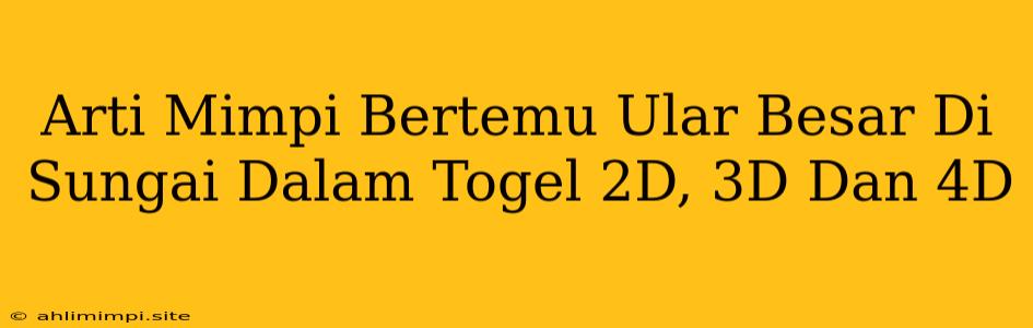 Arti Mimpi Bertemu Ular Besar Di Sungai Dalam Togel 2D, 3D Dan 4D