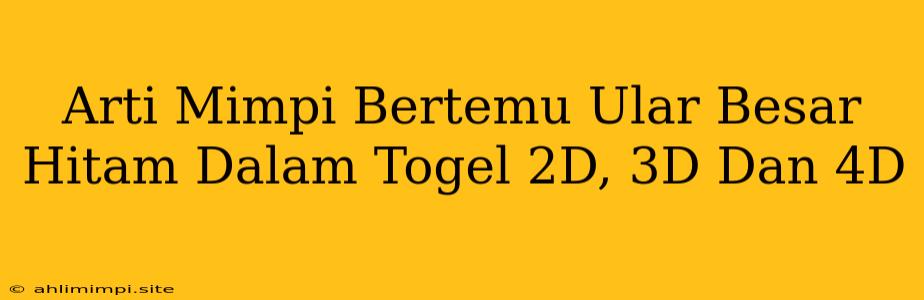 Arti Mimpi Bertemu Ular Besar Hitam Dalam Togel 2D, 3D Dan 4D