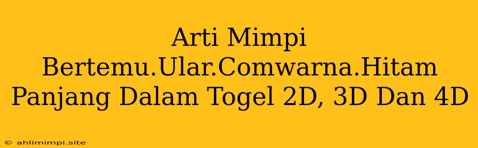 Arti Mimpi Bertemu.Ular.Comwarna.Hitam Panjang Dalam Togel 2D, 3D Dan 4D