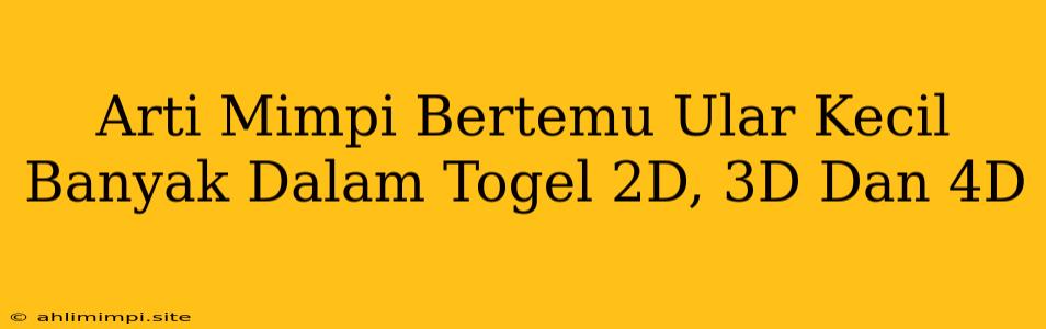 Arti Mimpi Bertemu Ular Kecil Banyak Dalam Togel 2D, 3D Dan 4D