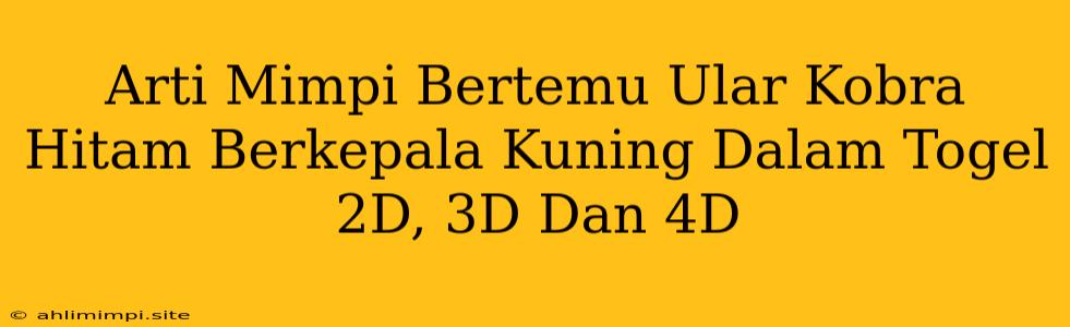 Arti Mimpi Bertemu Ular Kobra Hitam Berkepala Kuning Dalam Togel 2D, 3D Dan 4D