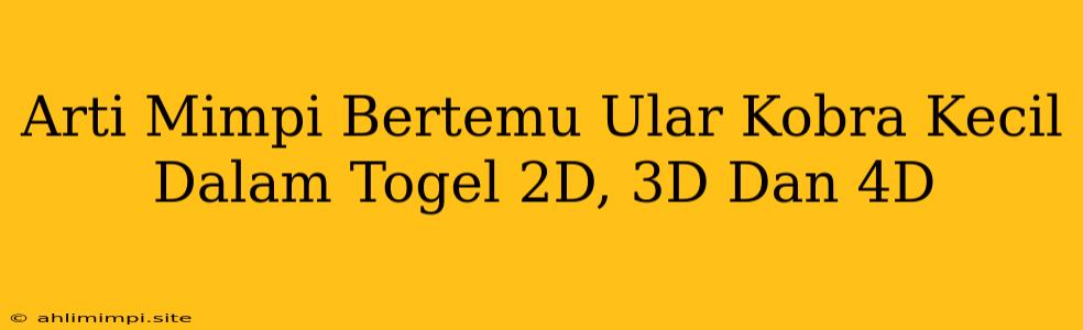 Arti Mimpi Bertemu Ular Kobra Kecil Dalam Togel 2D, 3D Dan 4D