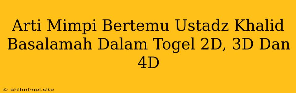 Arti Mimpi Bertemu Ustadz Khalid Basalamah Dalam Togel 2D, 3D Dan 4D