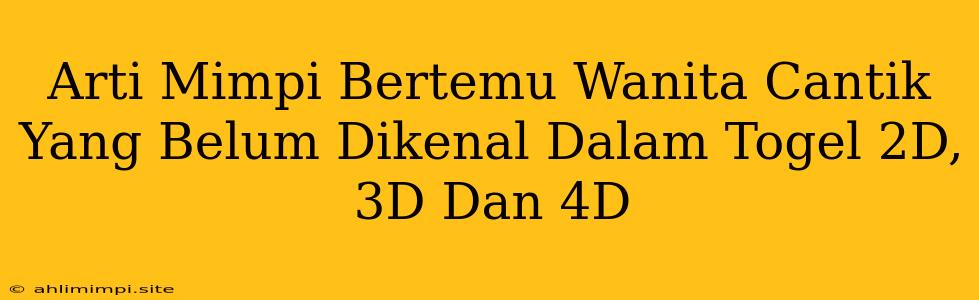 Arti Mimpi Bertemu Wanita Cantik Yang Belum Dikenal Dalam Togel 2D, 3D Dan 4D