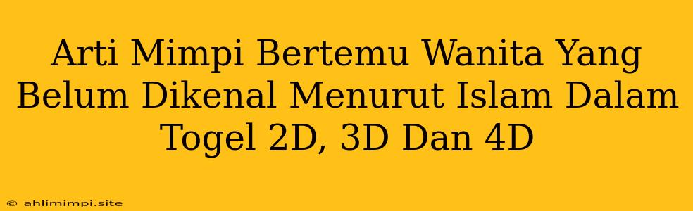 Arti Mimpi Bertemu Wanita Yang Belum Dikenal Menurut Islam Dalam Togel 2D, 3D Dan 4D