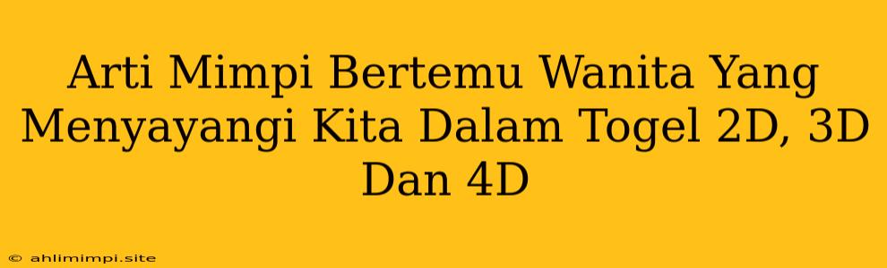 Arti Mimpi Bertemu Wanita Yang Menyayangi Kita Dalam Togel 2D, 3D Dan 4D