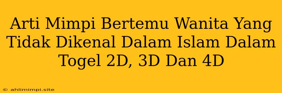 Arti Mimpi Bertemu Wanita Yang Tidak Dikenal Dalam Islam Dalam Togel 2D, 3D Dan 4D