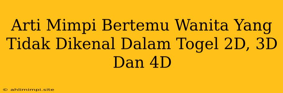 Arti Mimpi Bertemu Wanita Yang Tidak Dikenal Dalam Togel 2D, 3D Dan 4D