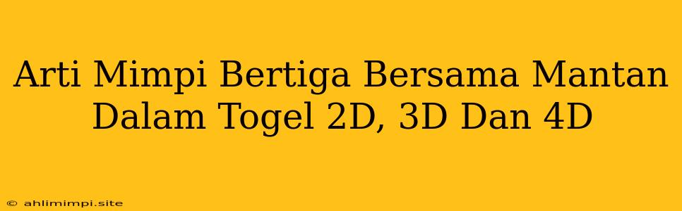 Arti Mimpi Bertiga Bersama Mantan Dalam Togel 2D, 3D Dan 4D