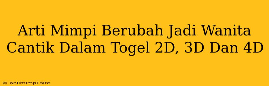 Arti Mimpi Berubah Jadi Wanita Cantik Dalam Togel 2D, 3D Dan 4D