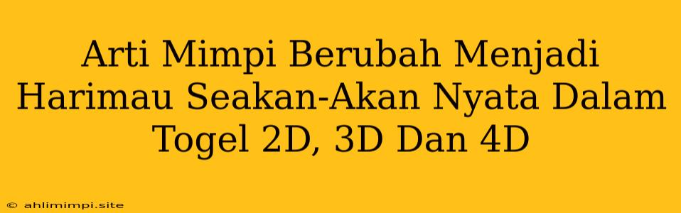 Arti Mimpi Berubah Menjadi Harimau Seakan-Akan Nyata Dalam Togel 2D, 3D Dan 4D