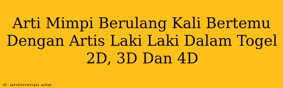 Arti Mimpi Berulang Kali Bertemu Dengan Artis Laki Laki Dalam Togel 2D, 3D Dan 4D