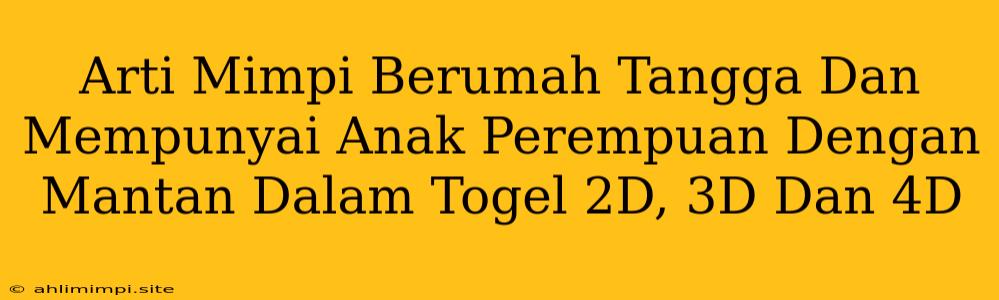 Arti Mimpi Berumah Tangga Dan Mempunyai Anak Perempuan Dengan Mantan Dalam Togel 2D, 3D Dan 4D