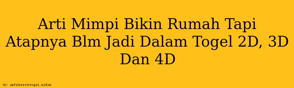 Arti Mimpi Bikin Rumah Tapi Atapnya Blm Jadi Dalam Togel 2D, 3D Dan 4D