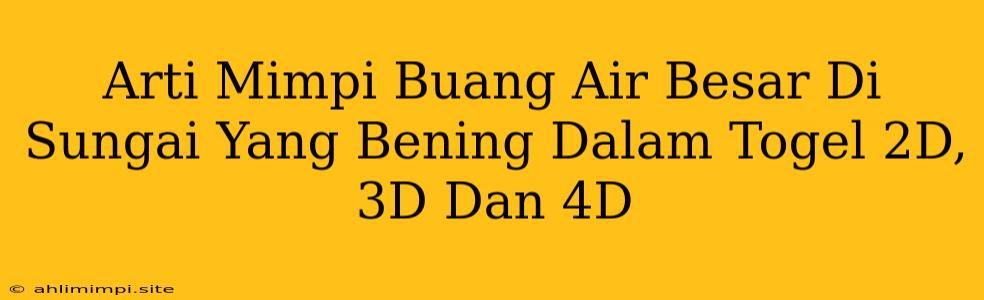 Arti Mimpi Buang Air Besar Di Sungai Yang Bening Dalam Togel 2D, 3D Dan 4D