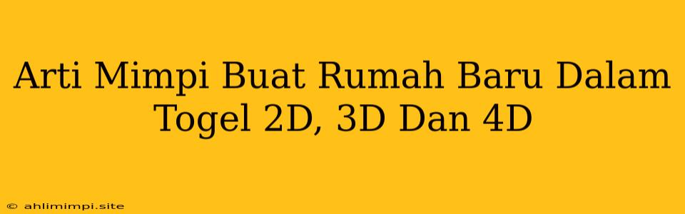 Arti Mimpi Buat Rumah Baru Dalam Togel 2D, 3D Dan 4D