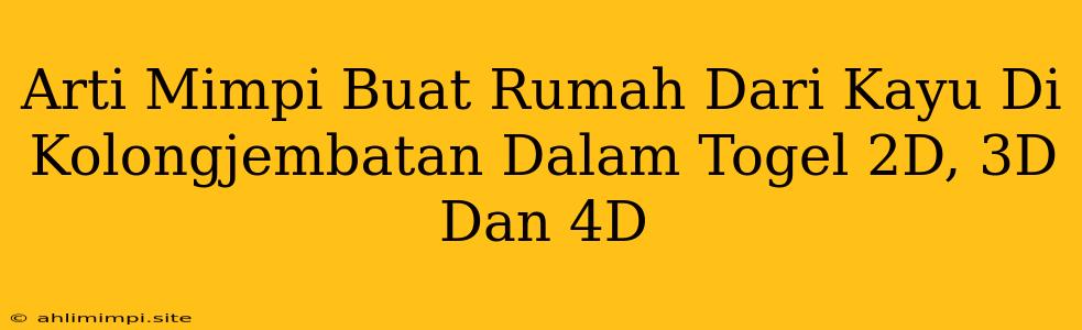 Arti Mimpi Buat Rumah Dari Kayu Di Kolongjembatan Dalam Togel 2D, 3D Dan 4D