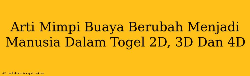 Arti Mimpi Buaya Berubah Menjadi Manusia Dalam Togel 2D, 3D Dan 4D