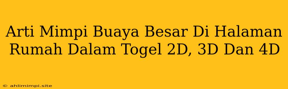 Arti Mimpi Buaya Besar Di Halaman Rumah Dalam Togel 2D, 3D Dan 4D