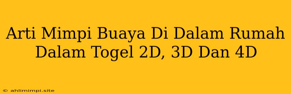 Arti Mimpi Buaya Di Dalam Rumah Dalam Togel 2D, 3D Dan 4D