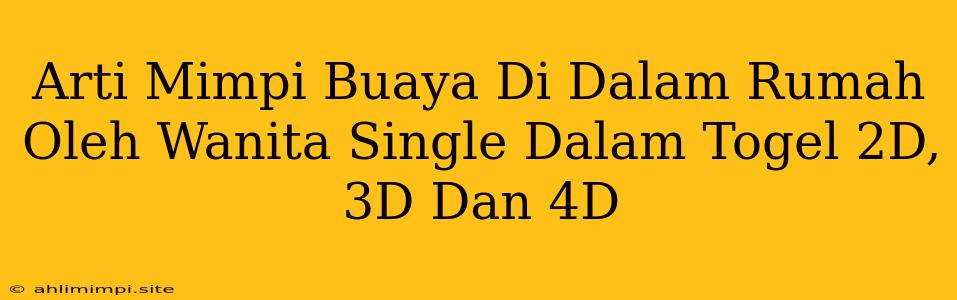 Arti Mimpi Buaya Di Dalam Rumah Oleh Wanita Single Dalam Togel 2D, 3D Dan 4D