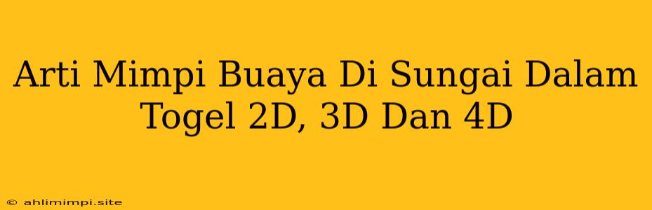 Arti Mimpi Buaya Di Sungai Dalam Togel 2D, 3D Dan 4D