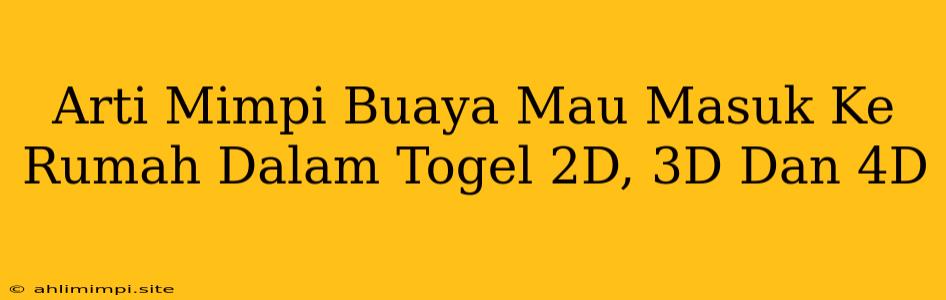 Arti Mimpi Buaya Mau Masuk Ke Rumah Dalam Togel 2D, 3D Dan 4D