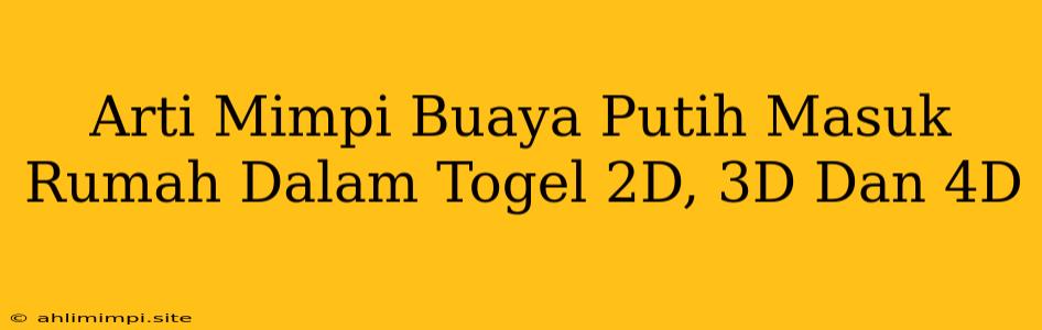 Arti Mimpi Buaya Putih Masuk Rumah Dalam Togel 2D, 3D Dan 4D