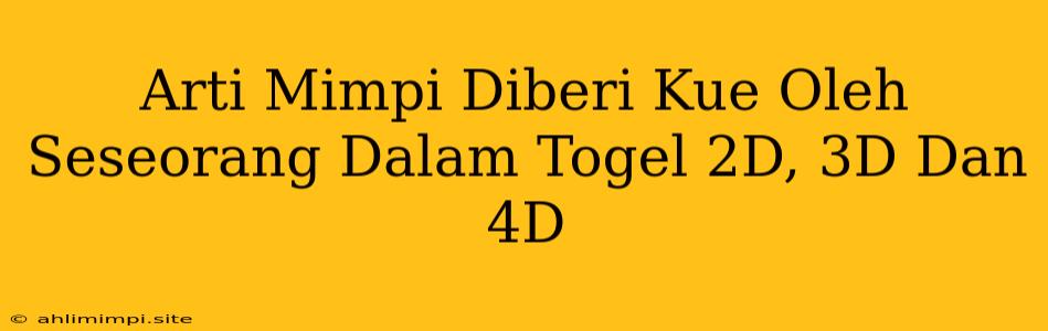 Arti Mimpi Diberi Kue Oleh Seseorang Dalam Togel 2D, 3D Dan 4D