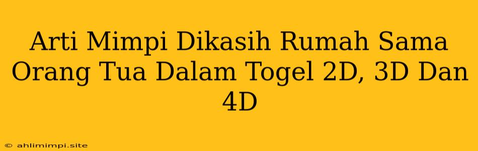 Arti Mimpi Dikasih Rumah Sama Orang Tua Dalam Togel 2D, 3D Dan 4D