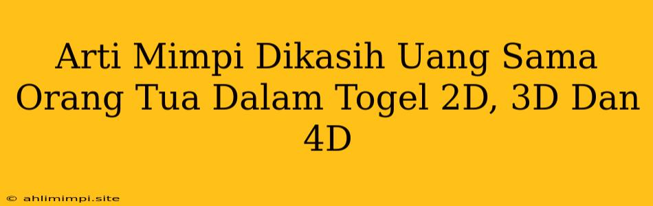 Arti Mimpi Dikasih Uang Sama Orang Tua Dalam Togel 2D, 3D Dan 4D