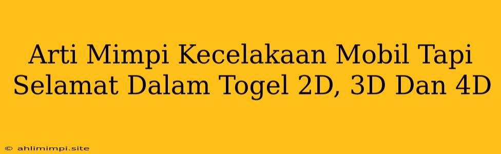 Arti Mimpi Kecelakaan Mobil Tapi Selamat Dalam Togel 2D, 3D Dan 4D