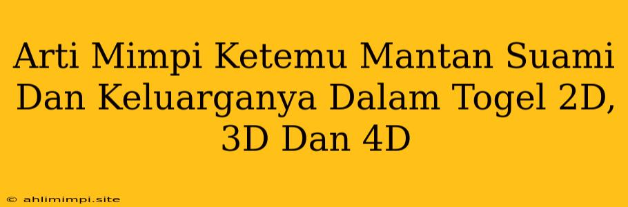 Arti Mimpi Ketemu Mantan Suami Dan Keluarganya Dalam Togel 2D, 3D Dan 4D