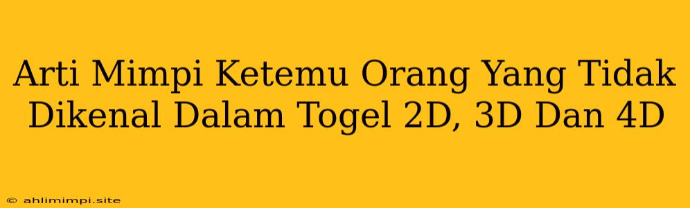 Arti Mimpi Ketemu Orang Yang Tidak Dikenal Dalam Togel 2D, 3D Dan 4D