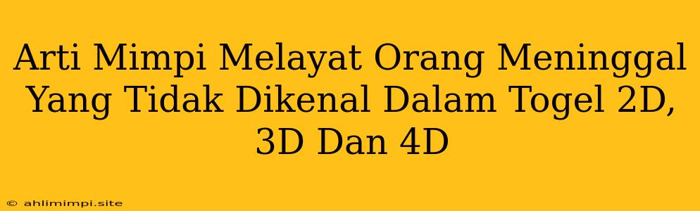 Arti Mimpi Melayat Orang Meninggal Yang Tidak Dikenal Dalam Togel 2D, 3D Dan 4D