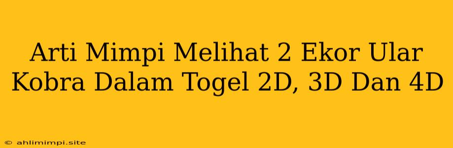 Arti Mimpi Melihat 2 Ekor Ular Kobra Dalam Togel 2D, 3D Dan 4D