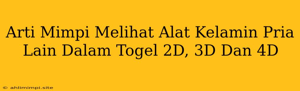 Arti Mimpi Melihat Alat Kelamin Pria Lain Dalam Togel 2D, 3D Dan 4D