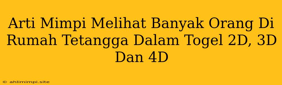 Arti Mimpi Melihat Banyak Orang Di Rumah Tetangga Dalam Togel 2D, 3D Dan 4D