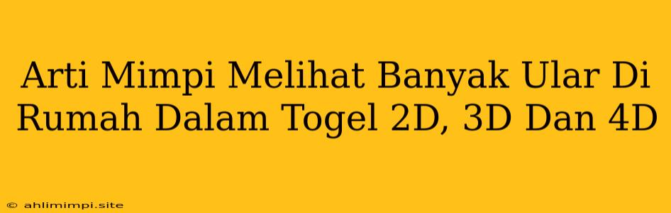 Arti Mimpi Melihat Banyak Ular Di Rumah Dalam Togel 2D, 3D Dan 4D