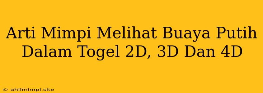 Arti Mimpi Melihat Buaya Putih Dalam Togel 2D, 3D Dan 4D