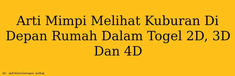 Arti Mimpi Melihat Kuburan Di Depan Rumah Dalam Togel 2D, 3D Dan 4D