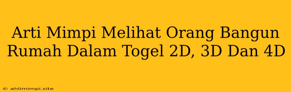 Arti Mimpi Melihat Orang Bangun Rumah Dalam Togel 2D, 3D Dan 4D