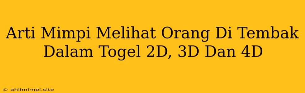 Arti Mimpi Melihat Orang Di Tembak Dalam Togel 2D, 3D Dan 4D